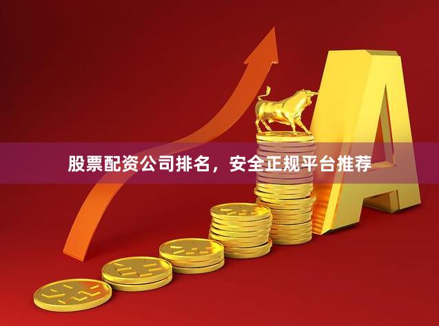 股票配资公司排名，安全正规平台推荐