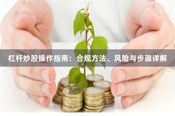 杠杆炒股操作指南：合规方法、风险与步骤详解