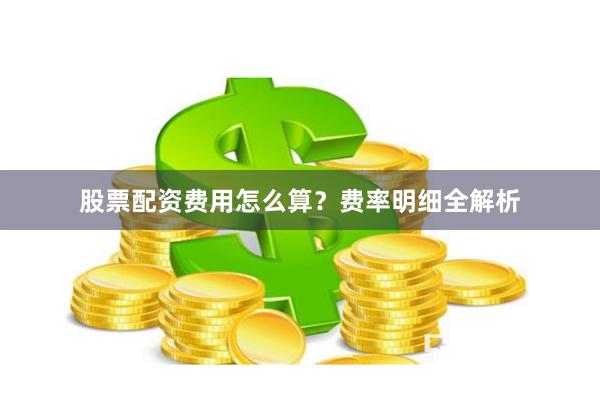 股票配资费用怎么算？费率明细全解析