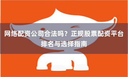 网络配资公司合法吗？正规股票配资平台排名与选择指南