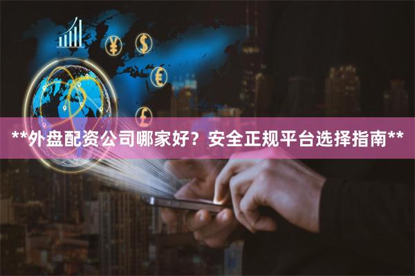 **外盘配资公司哪家好？安全正规平台选择指南**
